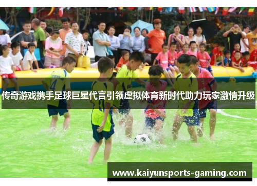 传奇游戏携手足球巨星代言引领虚拟体育新时代助力玩家激情升级