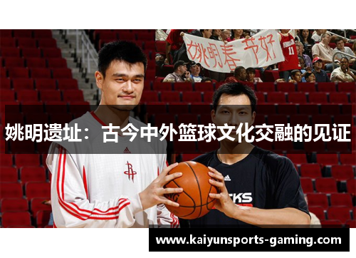 姚明遗址：古今中外篮球文化交融的见证
