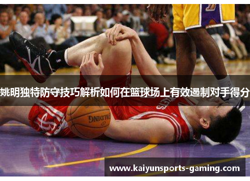 姚明独特防守技巧解析如何在篮球场上有效遏制对手得分