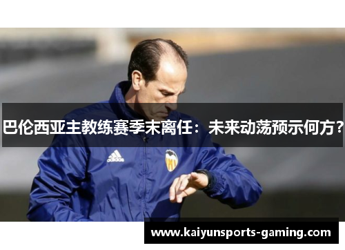 巴伦西亚主教练赛季末离任：未来动荡预示何方？