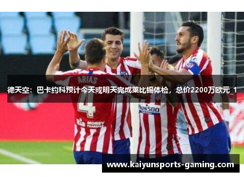 德天空：巴卡约科预计今天或明天完成莱比锡体检，总价2200万欧元_1