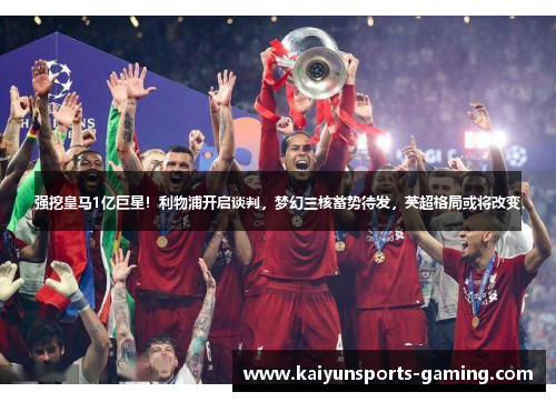 强挖皇马1亿巨星！利物浦开启谈判，梦幻三核蓄势待发，英超格局或将改变