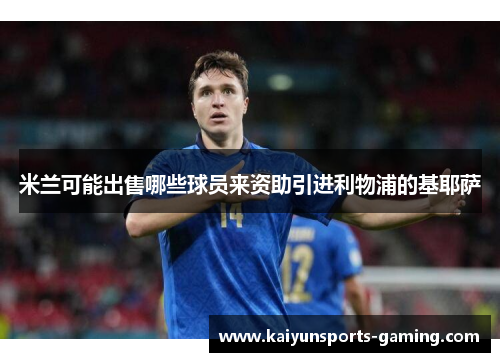米兰可能出售哪些球员来资助引进利物浦的基耶萨