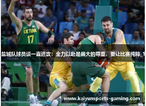 盐城队球员谈一直进攻：全力以赴是最大的尊重，要让比赛纯粹_1
