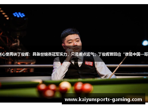 赵心童再谈丁俊晖：具备世锦赛冠军实力，只是差点运气；丁俊晖曾回应“谁是中国一哥”